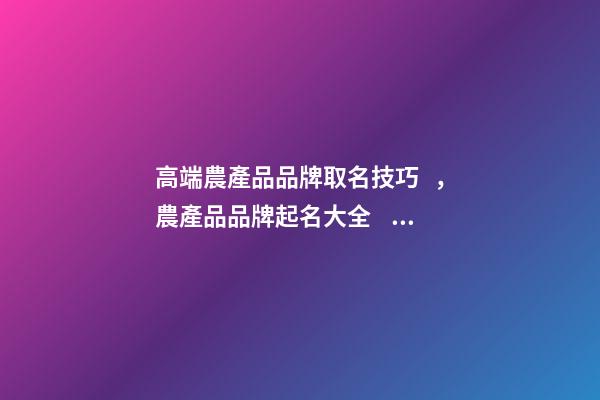 高端農產品品牌取名技巧，農產品品牌起名大全？